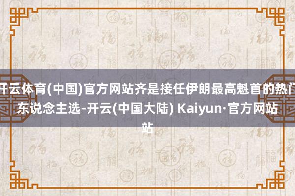 开云体育(中国)官方网站齐是接任伊朗最高魁首的热门东说念主选-开云(中国大陆) Kaiyun·官方网站
