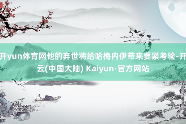 开yun体育网他的弃世将给哈梅内伊带来要紧考验-开云(中国大陆) Kaiyun·官方网站