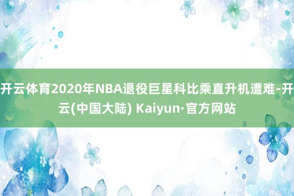 开云体育2020年NBA退役巨星科比乘直升机遭难-开云(中国大陆) Kaiyun·官方网站