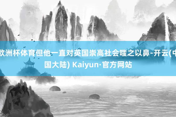 欧洲杯体育但他一直对英国崇高社会嗤之以鼻-开云(中国大陆) Kaiyun·官方网站