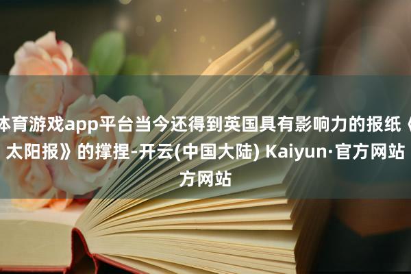 体育游戏app平台当今还得到英国具有影响力的报纸《太阳报》的撑捏-开云(中国大陆) Kaiyun·官方网站