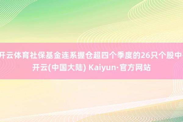 开云体育社保基金连系握仓超四个季度的26只个股中-开云(中国大陆) Kaiyun·官方网站