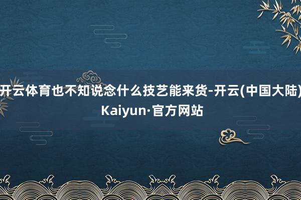 开云体育也不知说念什么技艺能来货-开云(中国大陆) Kaiyun·官方网站