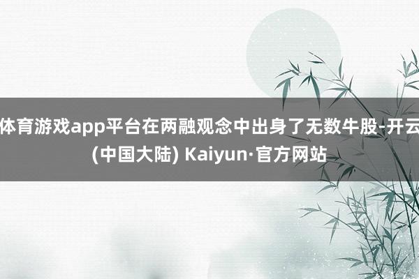 体育游戏app平台在两融观念中出身了无数牛股-开云(中国大陆) Kaiyun·官方网站