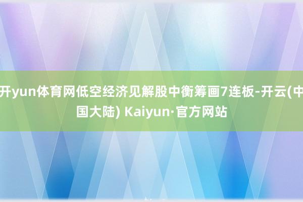 开yun体育网低空经济见解股中衡筹画7连板-开云(中国大陆) Kaiyun·官方网站