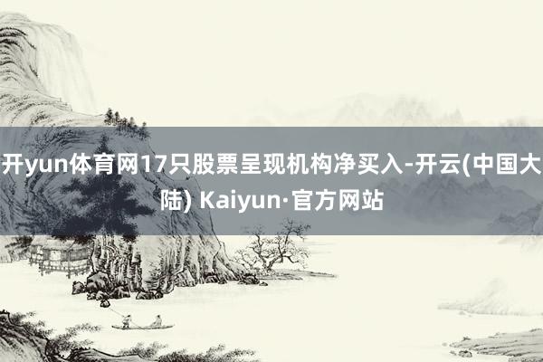 开yun体育网17只股票呈现机构净买入-开云(中国大陆) Kaiyun·官方网站