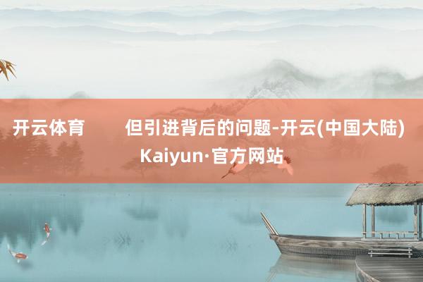开云体育 但引进背后的问题-开云(中国大陆) Kaiyun·官方网站