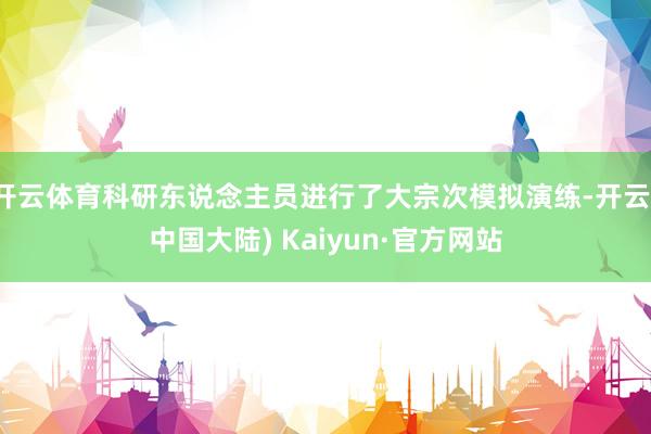 开云体育科研东说念主员进行了大宗次模拟演练-开云(中国大陆) Kaiyun·官方网站