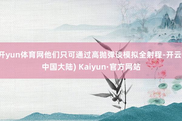 开yun体育网他们只可通过高抛弹谈模拟全射程-开云(中国大陆) Kaiyun·官方网站