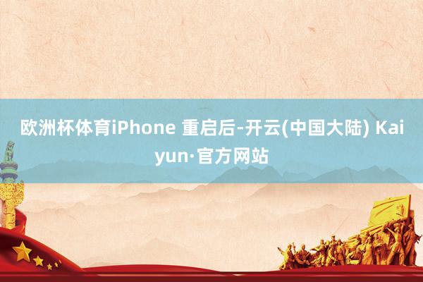 欧洲杯体育iPhone 重启后-开云(中国大陆) Kaiyun·官方网站