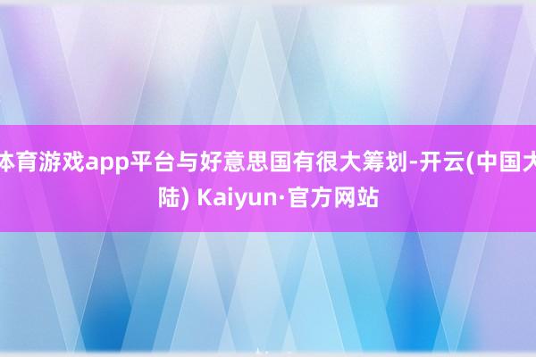 体育游戏app平台与好意思国有很大筹划-开云(中国大陆) Kaiyun·官方网站
