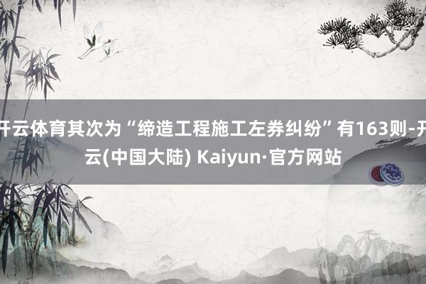 开云体育其次为“缔造工程施工左券纠纷”有163则-开云(中国大陆) Kaiyun·官方网站