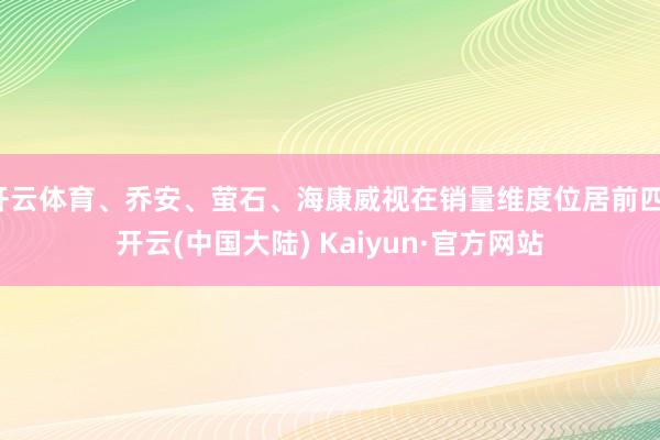 开云体育、乔安、萤石、海康威视在销量维度位居前四-开云(中国大陆) Kaiyun·官方网站
