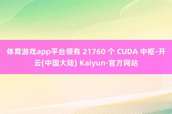 体育游戏app平台领有 21760 个 CUDA 中枢-开云(中国大陆) Kaiyun·官方网站
