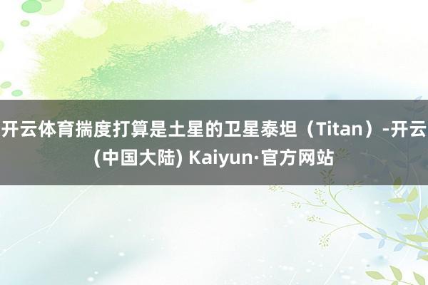 开云体育揣度打算是土星的卫星泰坦(Titan)-开云(中国大陆) Kaiyun·官方网站