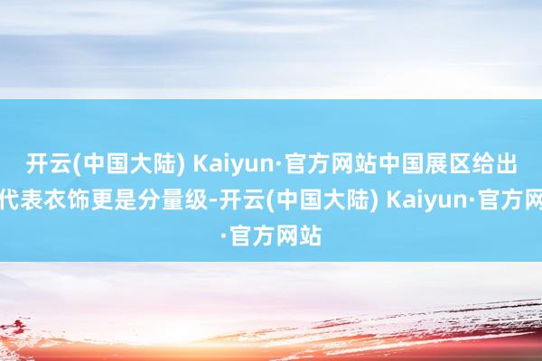 开云(中国大陆) Kaiyun·官方网站中国展区给出的代表衣饰更是分量级-开云(中国大陆) Kaiyun·官方网站