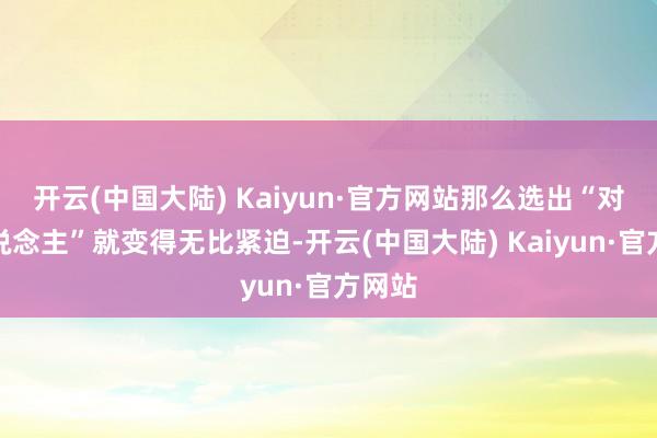 开云(中国大陆) Kaiyun·官方网站那么选出“对的东说念主”就变得无比紧迫-开云(中国大陆) Kaiyun·官方网站