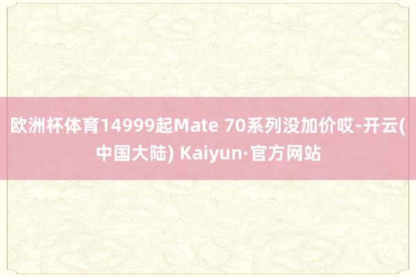 欧洲杯体育14999起Mate 70系列没加价哎-开云(中国大陆) Kaiyun·官方网站