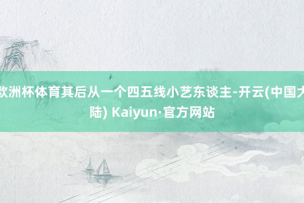 欧洲杯体育其后从一个四五线小艺东谈主-开云(中国大陆) Kaiyun·官方网站