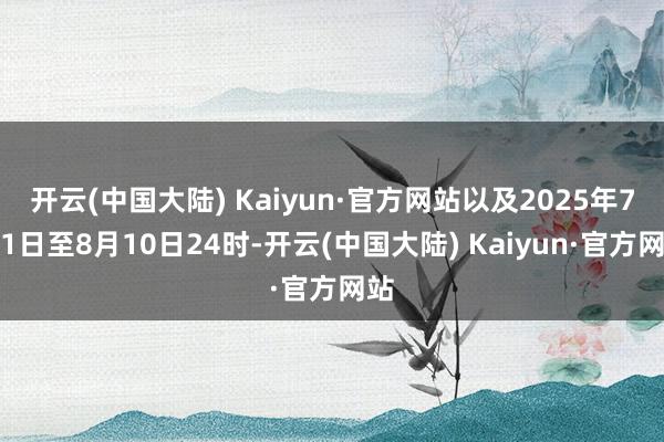 开云(中国大陆) Kaiyun·官方网站以及2025年7月1日至8月10日24时-开云(中国大陆) Kaiyun·官方网站