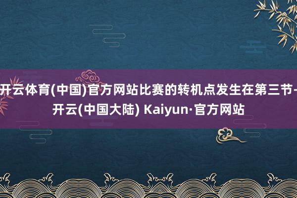 开云体育(中国)官方网站比赛的转机点发生在第三节-开云(中国大陆) Kaiyun·官方网站