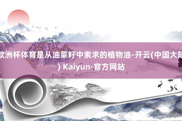 欧洲杯体育是从油菜籽中索求的植物油-开云(中国大陆) Kaiyun·官方网站