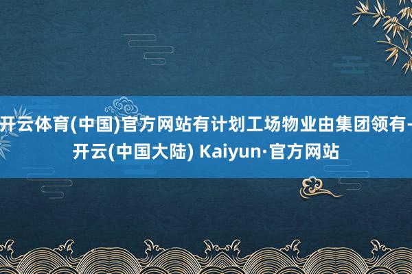 开云体育(中国)官方网站有计划工场物业由集团领有-开云(中国大陆) Kaiyun·官方网站