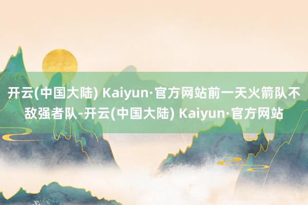 开云(中国大陆) Kaiyun·官方网站前一天火箭队不敌强者队-开云(中国大陆) Kaiyun·官方网站