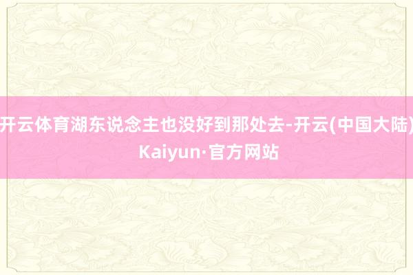 开云体育湖东说念主也没好到那处去-开云(中国大陆) Kaiyun·官方网站