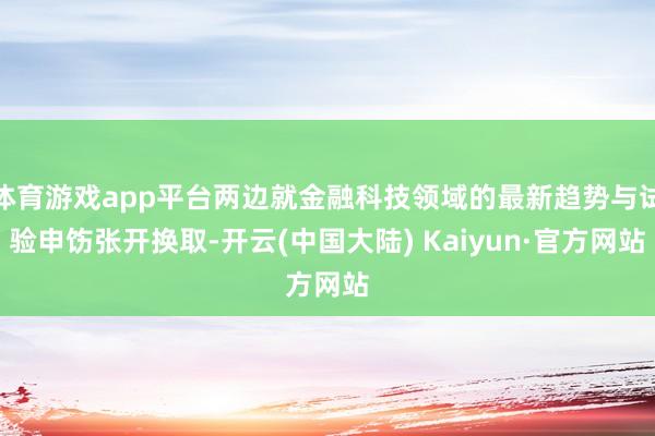体育游戏app平台两边就金融科技领域的最新趋势与试验申饬张开换取-开云(中国大陆) Kaiyun·官方网站