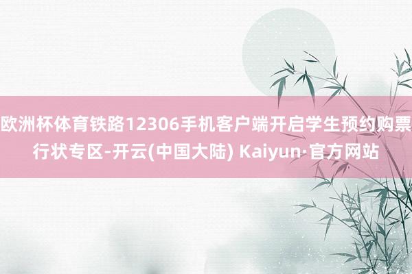 欧洲杯体育铁路12306手机客户端开启学生预约购票行状专区-开云(中国大陆) Kaiyun·官方网站