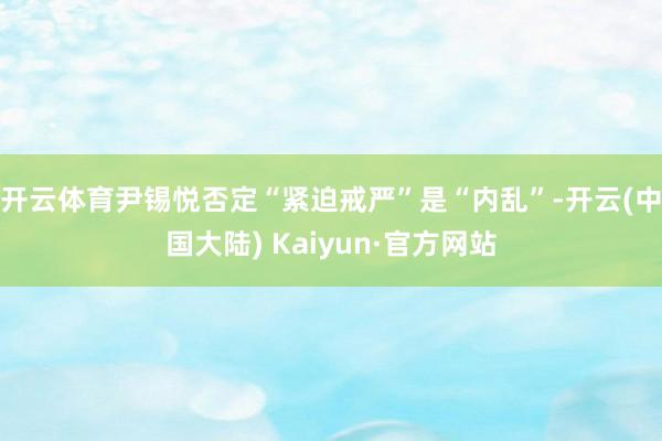 开云体育尹锡悦否定“紧迫戒严”是“内乱”-开云(中国大陆) Kaiyun·官方网站