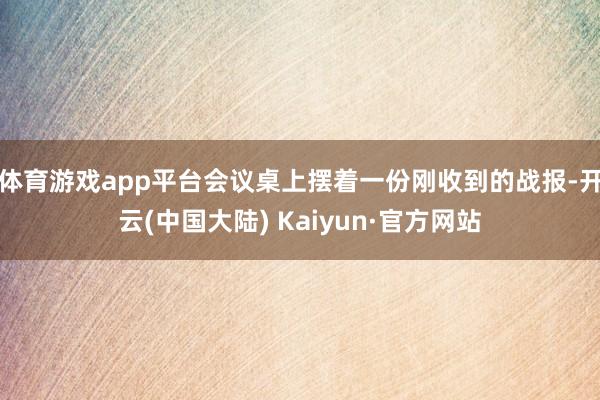 体育游戏app平台会议桌上摆着一份刚收到的战报-开云(中国大陆) Kaiyun·官方网站