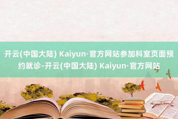 开云(中国大陆) Kaiyun·官方网站参加科室页面预约就诊-开云(中国大陆) Kaiyun·官方网站