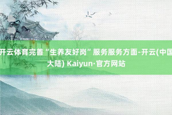 开云体育完善“生养友好岗”服务服务方面-开云(中国大陆) Kaiyun·官方网站