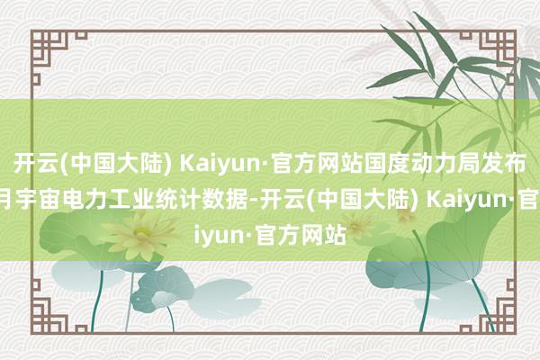 开云(中国大陆) Kaiyun·官方网站国度动力局发布1—11月宇宙电力工业统计数据-开云(中国大陆) Kaiyun·官方网站