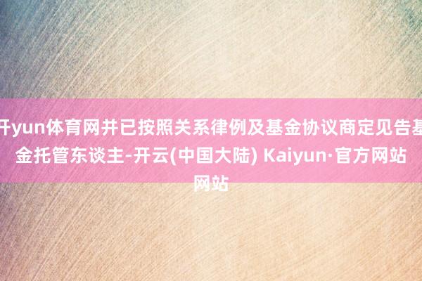 开yun体育网并已按照关系律例及基金协议商定见告基金托管东谈主-开云(中国大陆) Kaiyun·官方网站