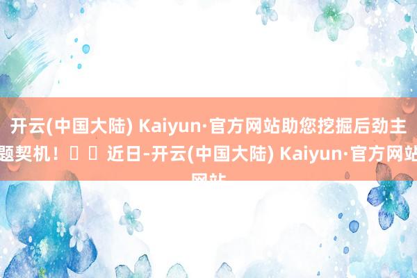 开云(中国大陆) Kaiyun·官方网站助您挖掘后劲主题契机！		近日-开云(中国大陆) Kaiyun·官方网站
