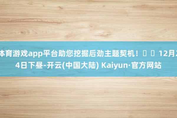 体育游戏app平台助您挖掘后劲主题契机！		12月24日下昼-开云(中国大陆) Kaiyun·官方网站