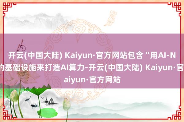 开云(中国大陆) Kaiyun·官方网站包含“用AI-Native的基础设施来打造AI算力-开云(中国大陆) Kaiyun·官方网站