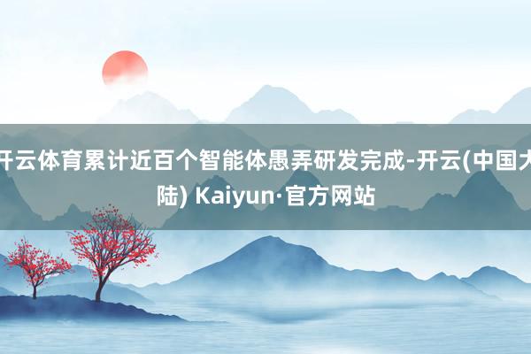 开云体育累计近百个智能体愚弄研发完成-开云(中国大陆) Kaiyun·官方网站