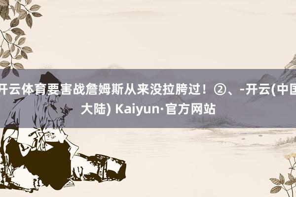 开云体育要害战詹姆斯从来没拉胯过！②、-开云(中国大陆) Kaiyun·官方网站