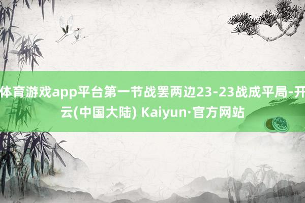 体育游戏app平台第一节战罢两边23-23战成平局-开云(中国大陆) Kaiyun·官方网站