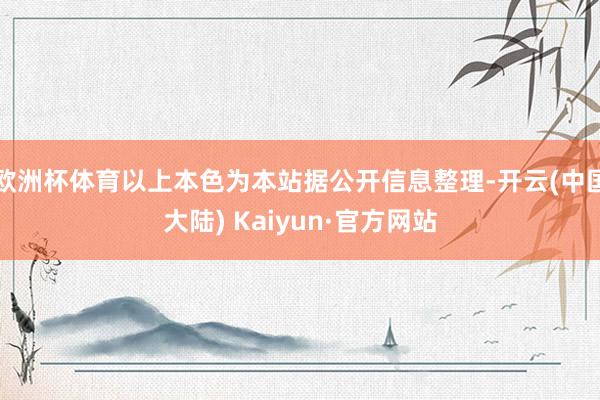 欧洲杯体育以上本色为本站据公开信息整理-开云(中国大陆) Kaiyun·官方网站