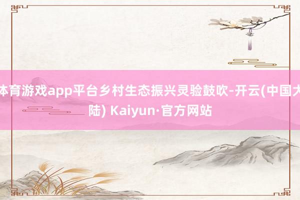 体育游戏app平台乡村生态振兴灵验鼓吹-开云(中国大陆) Kaiyun·官方网站