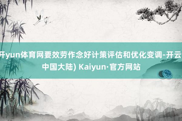 开yun体育网要效劳作念好计策评估和优化变调-开云(中国大陆) Kaiyun·官方网站