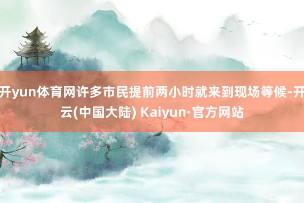 开yun体育网许多市民提前两小时就来到现场等候-开云(中国大陆) Kaiyun·官方网站