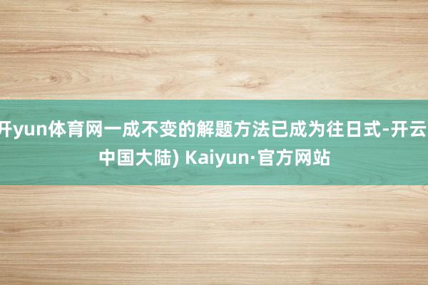 开yun体育网一成不变的解题方法已成为往日式-开云(中国大陆) Kaiyun·官方网站
