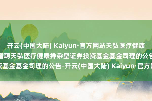 开云(中国大陆) Kaiyun·官方网站天弘医疗健康A,天弘医疗健康C: 对于增聘天弘医疗健康搀杂型证券投资基金基金司理的公告-开云(中国大陆) Kaiyun·官方网站