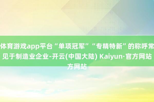 体育游戏app平台“单项冠军”“专精特新”的称呼常见于制造业企业-开云(中国大陆) Kaiyun·官方网站